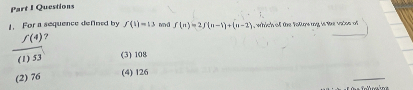 For a sequence defined by f(1)=13 and f(n)=2f(n-1)+(n-2) , which of the following is the value of
f(4) ?
(1) 53
(3) 108
_
(2) 76 (4) 126