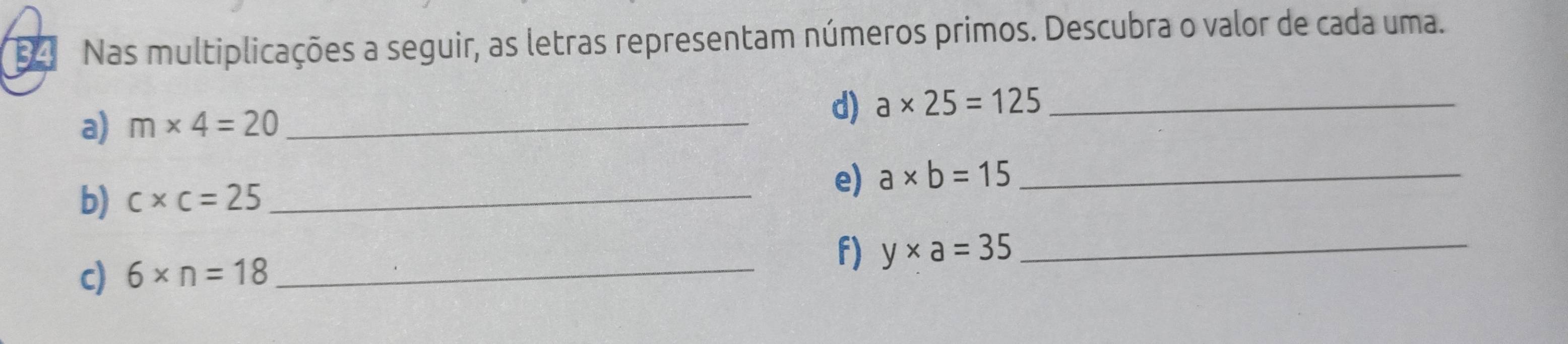 Nas multiplicações a seguir, as letras representam números primos. Descubra o valor de cada uma. 
a) m* 4=20 _ 
d) a* 25=125 _ 
b) c* c=25 _ 
e) a* b=15 _ 
f) y* a=35 _ 
c) 6* n=18 _