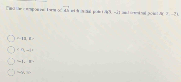 Find the component form of vector AB with initial point A(8,-2) and terminal point B(-2,-2).
<<tex>-10, 0
<<tex>-9, −1
C −1, −8
<<tex>-9, 5