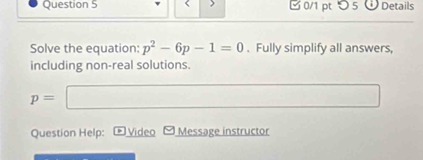 < > Ở 0/1 pt つ 5 Details 
Solve the equation: p^2-6p-1=0. Fully simplify all answers, 
including non-real solutions.
p=□
Question Help: D Video Message instructor