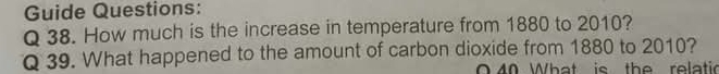 Guide Questions: 
Q 38. How much is the increase in temperature from 1880 to 2010? 
Q 39. What happened to the amount of carbon dioxide from 1880 to 2010? 
0 40 What is the relatic