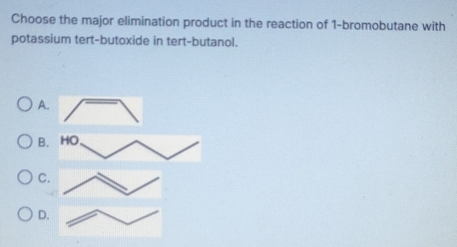 Choose the major elimination product in the reaction of 1 -bromobutane with 
potassium tert-butoxide in tert-butanol. 
A. 
B 
C 
D