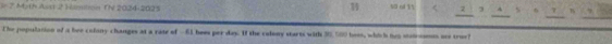 Math Aiss 2 Honoton The 2024-2025 50 nd 11 2 3 4 4 η 
The population of a bee colony changes at a rate of -61 bees per day. If the colony starts with 35, 500 bees, which is motrises wre tror?