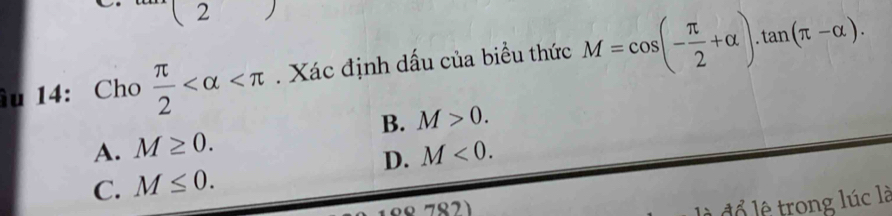 ( 
u 14: Cho  π /2  . Xác định dấu của biểu thức M=cos (- π /2 +alpha ).tan (π -alpha ).
B. M>0.
A. M≥ 0. M<0</tex>. 
D.
C. M≤ 0. 
đổ lệ trong lúc là