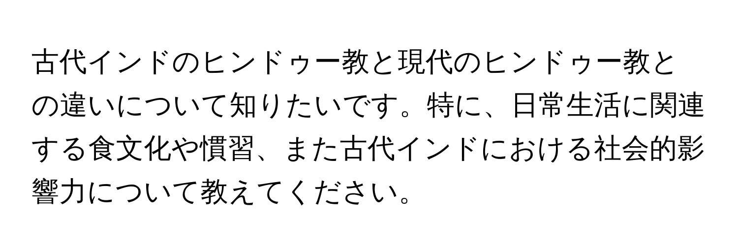 古代インドのヒンドゥー教と現代のヒンドゥー教との違いについて知りたいです。特に、日常生活に関連する食文化や慣習、また古代インドにおける社会的影響力について教えてください。