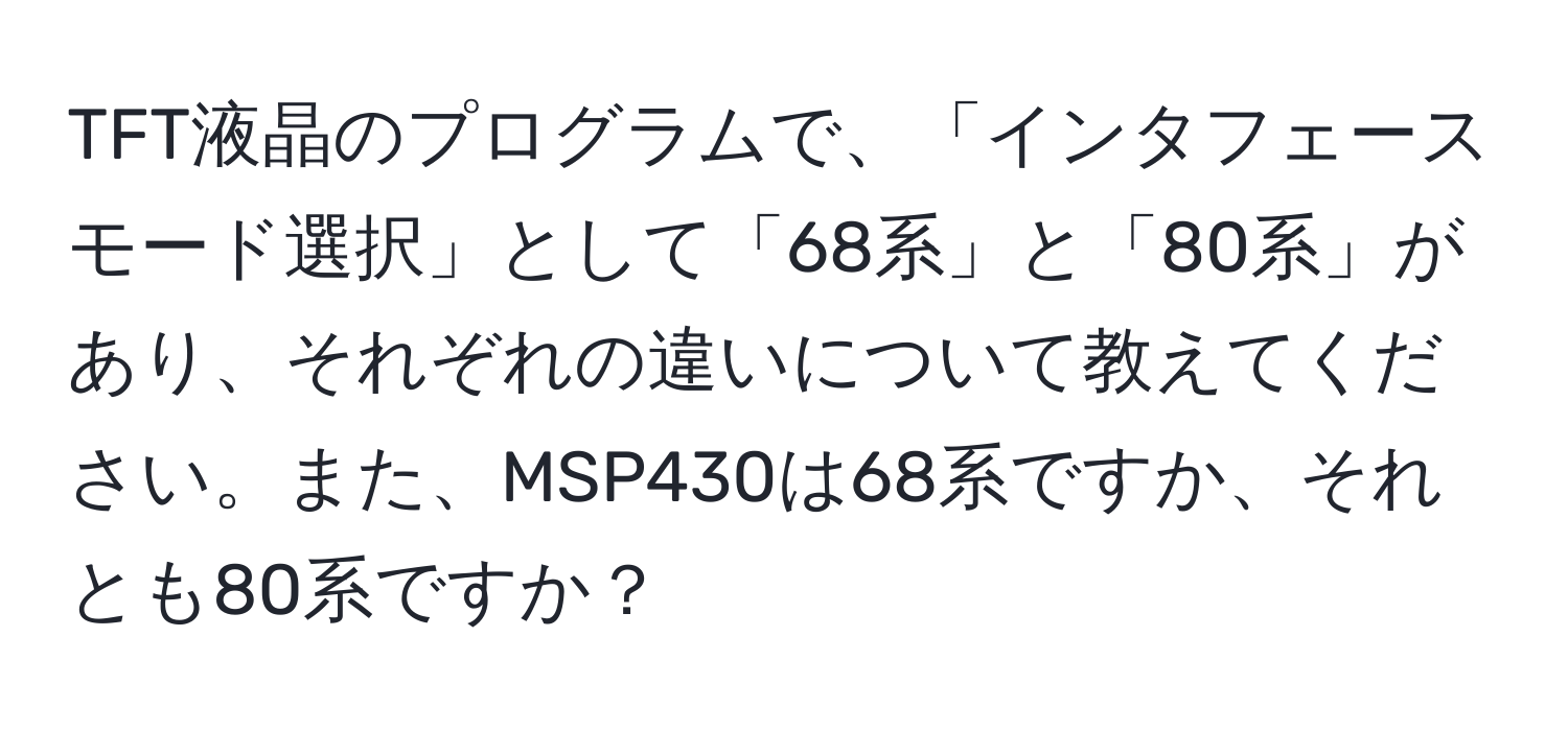 TFT液晶のプログラムで、「インタフェースモード選択」として「68系」と「80系」があり、それぞれの違いについて教えてください。また、MSP430は68系ですか、それとも80系ですか？