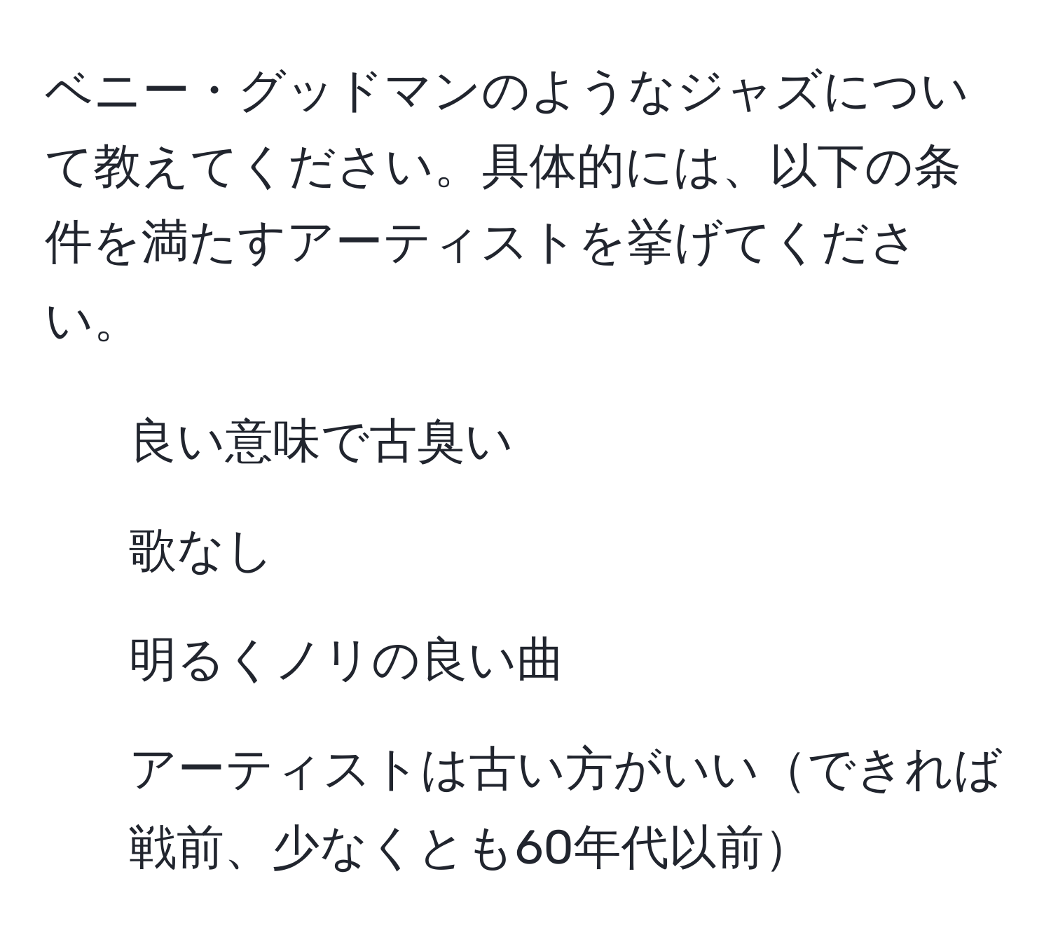 ベニー・グッドマンのようなジャズについて教えてください。具体的には、以下の条件を満たすアーティストを挙げてください。  
- 良い意味で古臭い  
- 歌なし  
- 明るくノリの良い曲  
- アーティストは古い方がいいできれば戦前、少なくとも60年代以前