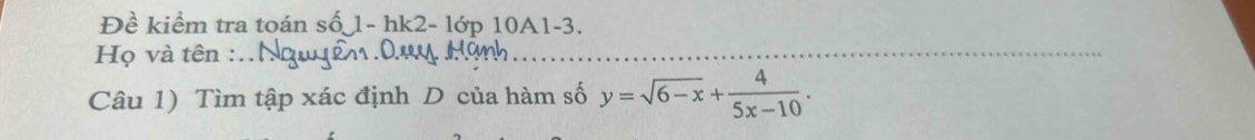 Đề kiểm tra toán số 1- hk2- lớp 10A1-3. 
Họ và tên :.. 
_ 
_ 
Câu 1) Tìm tập xác định D của hàm số y=sqrt(6-x)+ 4/5x-10 .