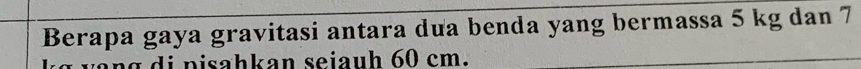 Berapa gaya gravitasi antara dưa benda yang bermassa 5 kg dan 7
ng di pisahkan seiauh 60 cm.