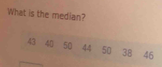 What is the median?
43 40 50 44 50 38 46