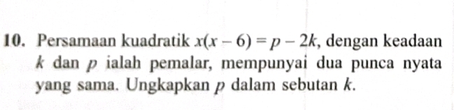 Persamaan kuadratik x(x-6)=p-2k , dengan keadaan
k dan p ialah pemalar, mempunyai dua punca nyata 
yang sama. Ungkapkan p dalam sebutan k.