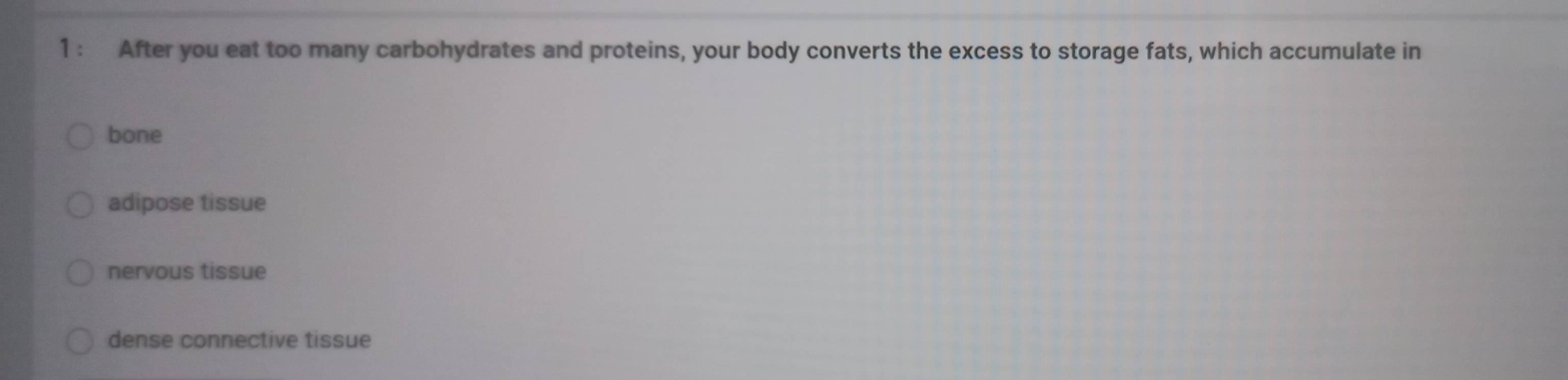 After you eat too many carbohydrates and proteins, your body converts the excess to storage fats, which accumulate in
bone
adipose tissue
nervous tissue
dense connective tissue