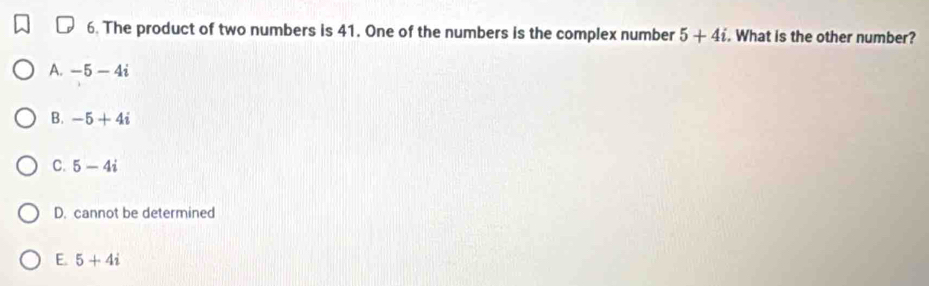 The product of two numbers is 41. One of the numbers is the complex number 5+4i. What is the other number?
A. -5-4i
B. -5+4i
C. 5-4i
D. cannot be determined
E. 5+4i