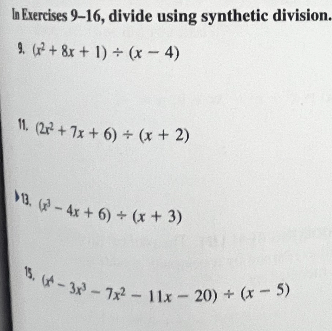 In Exercises 9-16, divide using synthetic division. 
9. (x^2+8x+1)/ (x-4)
11. (2x^2+7x+6)/ (x+2)
13, (x^3-4x+6)/ (x+3)
15. (x^4-3x^3-7x^2-11x-20)/ (x-5)