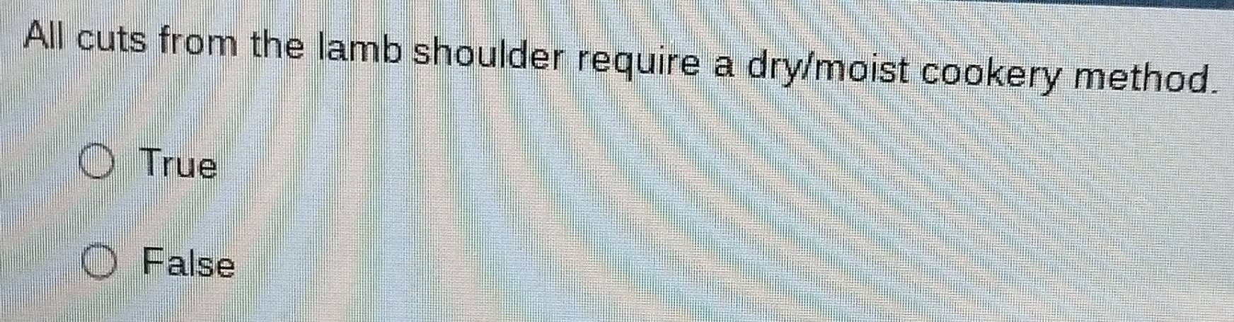 All cuts from the lamb shoulder require a dry/moist cookery method.
True
False