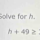 Solve for h.
h+49≥