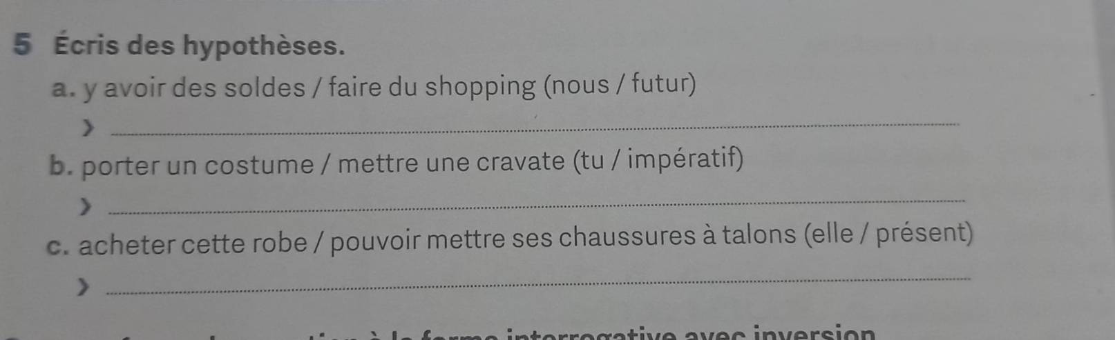 5 Écris des hypothèses. 
a. y avoir des soldes / faire du shopping (nous / futur) 
> 
_ 
b. porter un costume / mettre une cravate (tu / impératif) 
> 
_ 
c. acheter cette robe / pouvoir mettre ses chaussures à talons (elle / présent) 
_