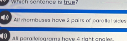 Which sentence is true?
All rhombuses have 2 pairs of parallel sides
All parallelograms have 4 right anales.