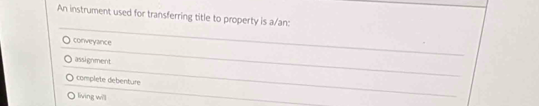 An instrument used for transferring title to property is a/an:
conveyance
assignment
complete debenture
living will