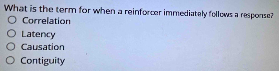 What is the term for when a reinforcer immediately follows a response?
Correlation
Latency
Causation
Contiguity