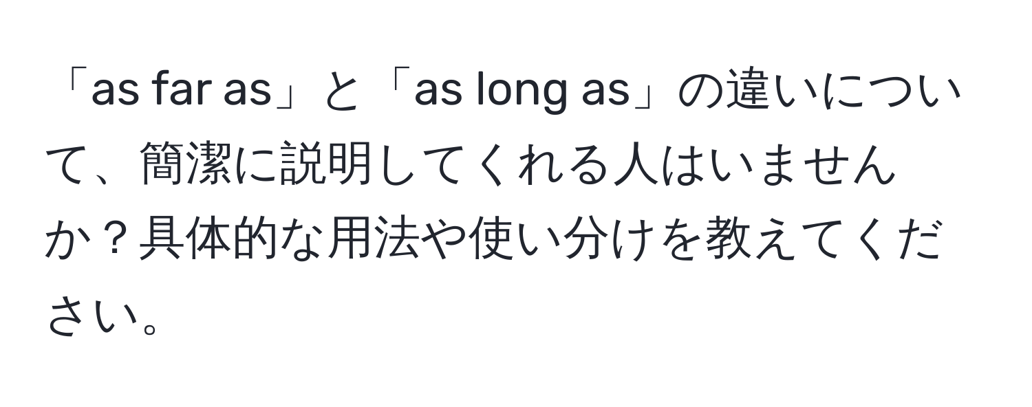 「as far as」と「as long as」の違いについて、簡潔に説明してくれる人はいませんか？具体的な用法や使い分けを教えてください。