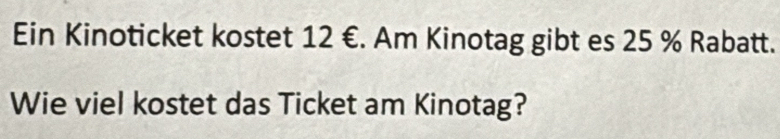 Ein Kinoticket kostet 12 €. Am Kinotag gibt es 25 % Rabatt. 
Wie viel kostet das Ticket am Kinotag?