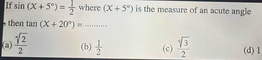 If sin (x+5°)= 1/2  where (x+5°) is the measure of an acute angle
, then tan (X+20°)= _
(a)  sqrt(2)/2   sqrt(3)/2 
(b)  1/2  (c)
(d) 1