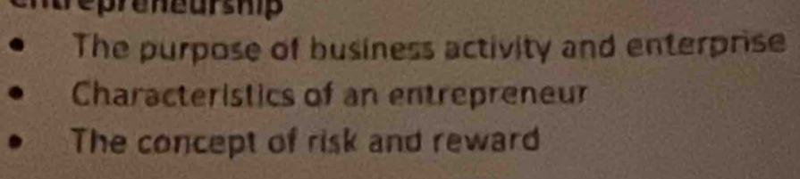 repreneurship 
The purpose of business activity and enterprise 
Characteristics of an entrepreneur 
The concept of risk and reward