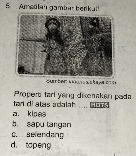 Amatilah gambar berikut!
Sumber: indonesiakaya.com
Properti tari yang dikenakan pada
tari di atas adalah .... HOTS
a. kipas
b. sapu tangan
c. selendang
d. topeng