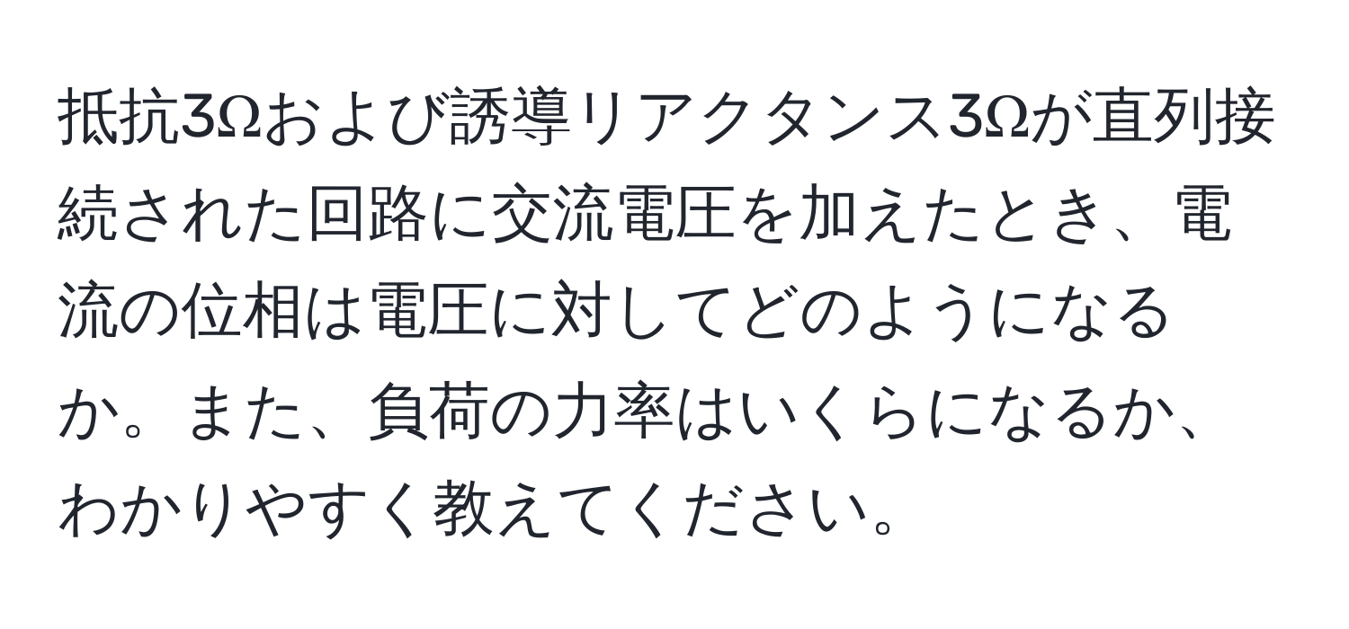 抵抗3Ωおよび誘導リアクタンス3Ωが直列接続された回路に交流電圧を加えたとき、電流の位相は電圧に対してどのようになるか。また、負荷の力率はいくらになるか、わかりやすく教えてください。