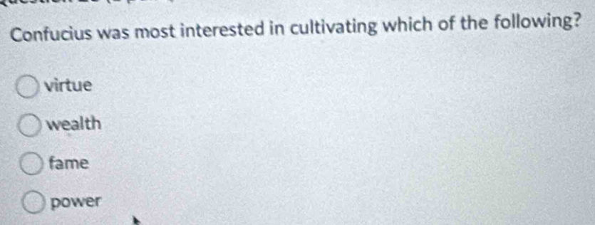 Confucius was most interested in cultivating which of the following?
virtue
wealth
fame
power