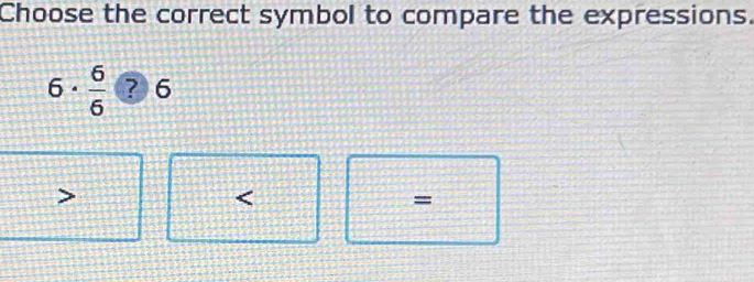 Choose the correct symbol to compare the expressions.
6·  6/6  ? 6

=