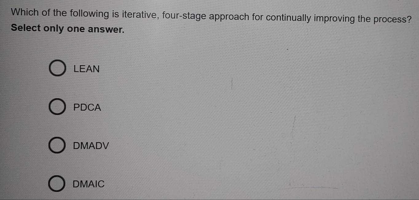 Which of the following is iterative, four-stage approach for continually improving the process?
Select only one answer.
LEAN
PDCA
DMADV
DMAIC