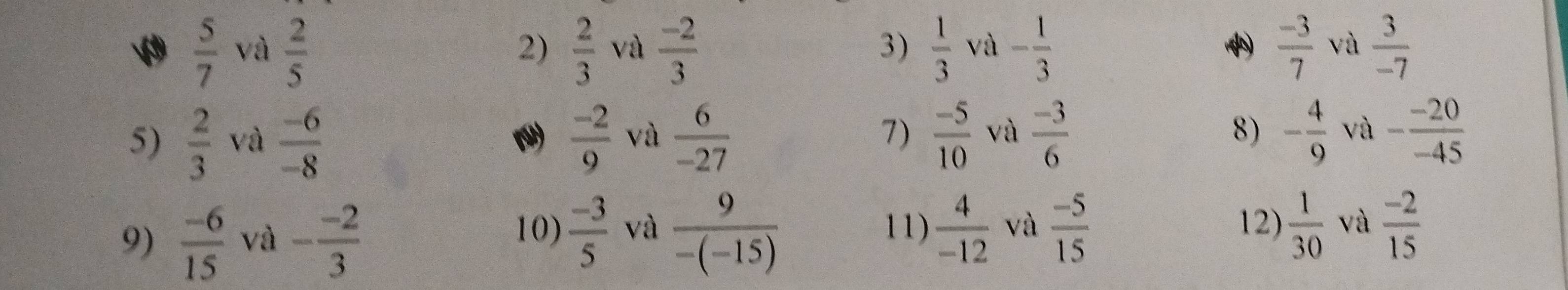  5/7  và  2/5   2/3  và  (-2)/3  3)  1/3  và - 1/3   (-3)/7  và  3/-7 
2) 
5)  2/3  và  (-6)/-8   (-2)/9  và  6/-27  7)  (-5)/10  và  (-3)/6  - 4/9  và - (-20)/-45 
8) 
10)  (-3)/5  và 11)  4/-12  và 12) 
9)  (-6)/15  và - (-2)/3   9/-(-15)   (-5)/15   1/30  và  (-2)/15 