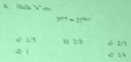 Halla ''×'' en:
3^(x+4)=27^(2x-1)
a) 1/$ b) 7/5 d 2/3
d1) 1 e) 1/4