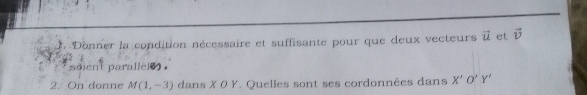 Donner la condition nécessaire et suffisante pour que deux vecteurs vector u et vector v
soient parallel) . 
2. On donne M(1,-3) dans X 0 Y. Quelles sont ses cordonnées dans X'O'Y'