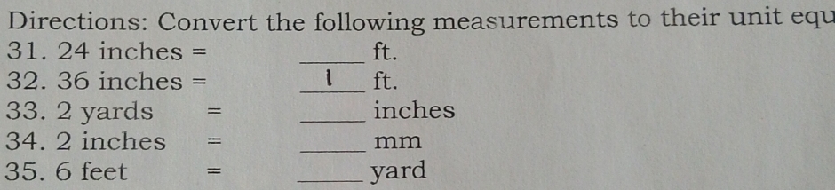 Directions: Convert the following measurements to their unit equ 
31. 24 inches = _ ft.
32. 36 inches = _ ft.
33. 2 yards ₹= _ inches
34. 2 inches = _ mm
35. 6 feet = _ yard