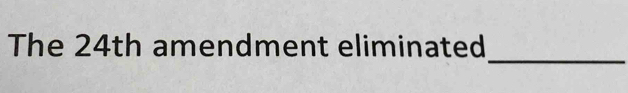 The 24th amendment eliminated