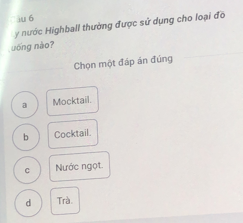 àu 6
y nước Highball thường được sử dụng cho loại đồ
uống nào?
Chọn một đáp án đúng
a Mocktail.
b Cocktail.
C Nước ngọt.
d Trà.