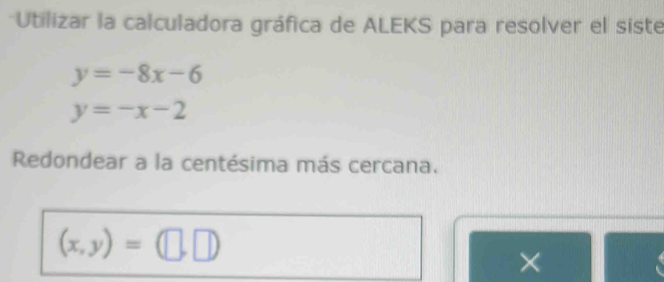 Utilizar la calculadora gráfica de ALEKS para resolver el siste
y=-8x-6
y=-x-2
Redondear a la centésima más cercana.
(x,y)=(□ ,□ )
×