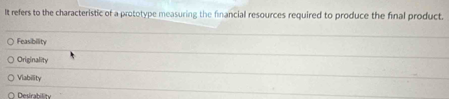 It refers to the characteristic of a prototype measuring the financial resources required to produce the final product.
Feasibility
Originality
Viability
Desirability