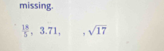 missing.
 18/5 , 3.71,, sqrt(17)