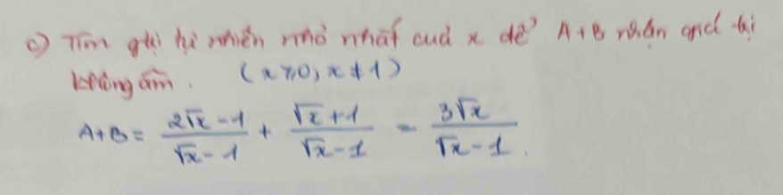 ( Tīim ghi he mhién nò whāi cud x dé? A+B rán and bi
Hng am (x≥slant 0,x!= 1)
A+B= (2sqrt(x)-1)/sqrt(x)-1 + (sqrt(x)+1)/sqrt(x)-1 = 3sqrt(x)/sqrt(x)-1 