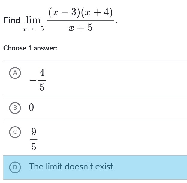 Find limlimits _xto -5 ((x-3)(x+4))/x+5 . 
Choose 1 answer:
A - 4/5 
0

 9/5 
The limit doesn't exist