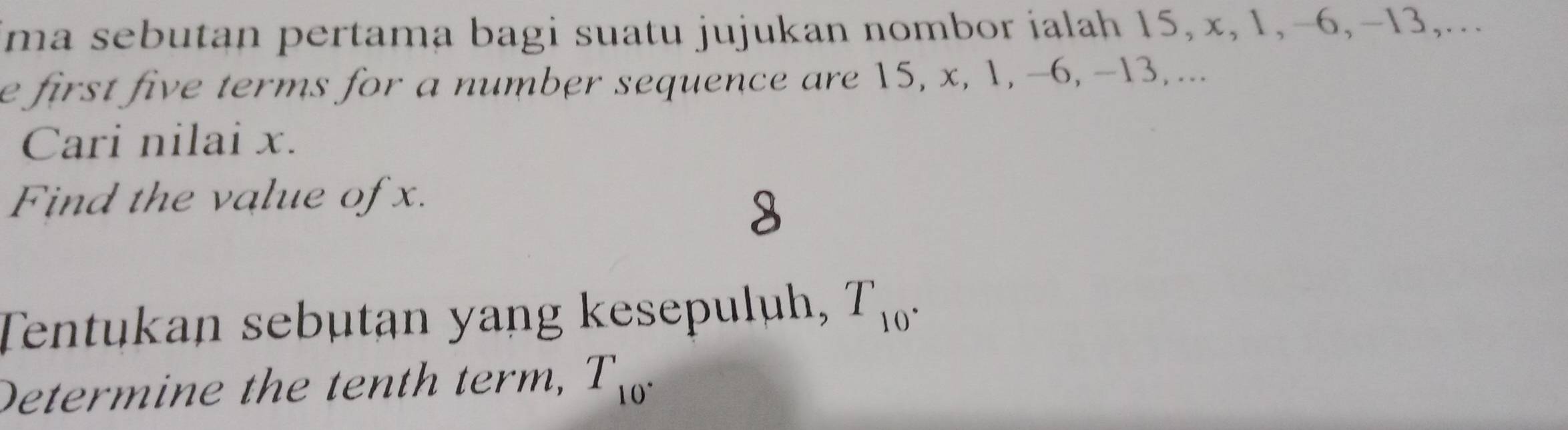 ima sebutan pertama bagi suatu jujukan nombor ialah 15, x, 1, −6, -13,... 
e first five terms for a number sequence are 15, x, 1, -6, −13, ... 
Cari nilai x. 
Find the value of x. 
Tentukan sebutan yang kesepuluh, T_10. 
Determine the tenth term, T_10°