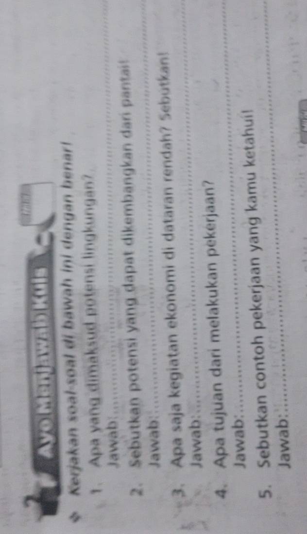 Kerjakan soal-soal di bawah ini dengan benar! 
_ 
_ 
1. Apa yang dimaksud potensi lingkungan? 
Jaab|....… 
_ 
2. Sebutkan potensi yang dapat dikembangkan dari pantai 
Jawab: 
3. Apa saja kegiatan ekonomi di dataran rendah? Sebutkan! 
Jawab: 
_ 
_ 
_ 
4. Apa tujuan dari melakukan pekerjaan? 
Jawab: 
5. Sebutkan contoh pekerjaan yang kamu ketahui!_ 
Jawab: 
_