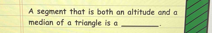 A segment that is both an altitude and a 
median of a triangle is a_ 
.