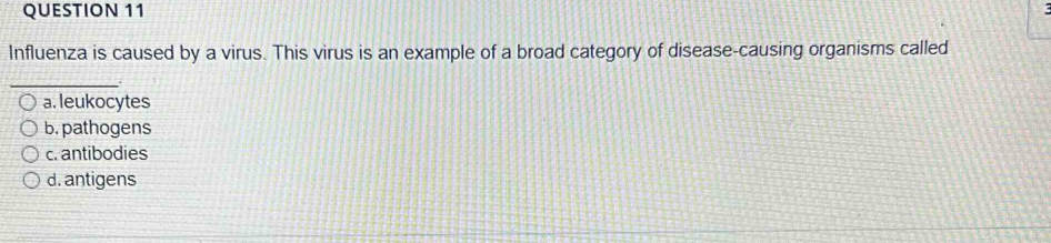 Influenza is caused by a virus. This virus is an example of a broad category of disease-causing organisms called
_
a. leukocytes
b. pathogens
c. antibodies
d. antigens