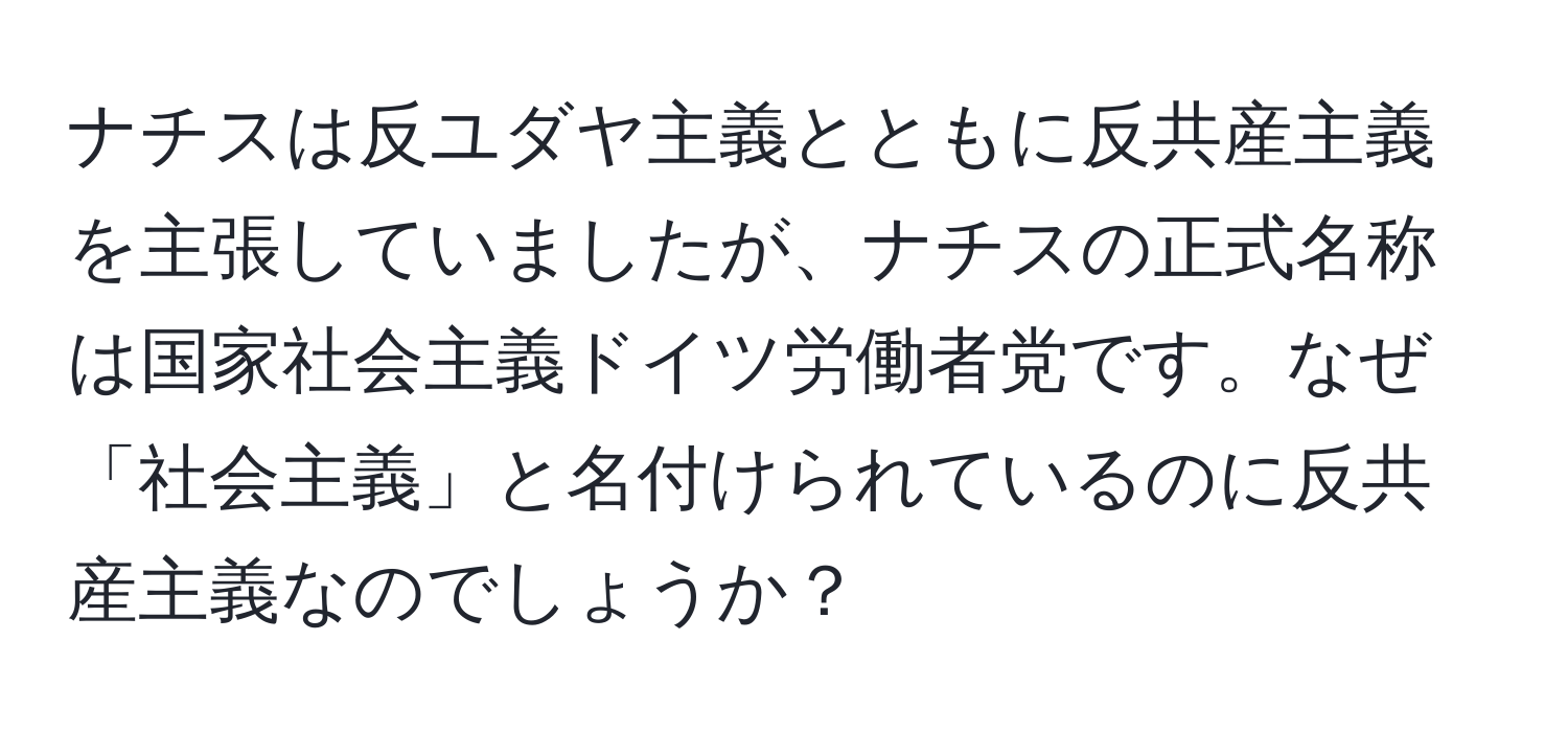 ナチスは反ユダヤ主義とともに反共産主義を主張していましたが、ナチスの正式名称は国家社会主義ドイツ労働者党です。なぜ「社会主義」と名付けられているのに反共産主義なのでしょうか？