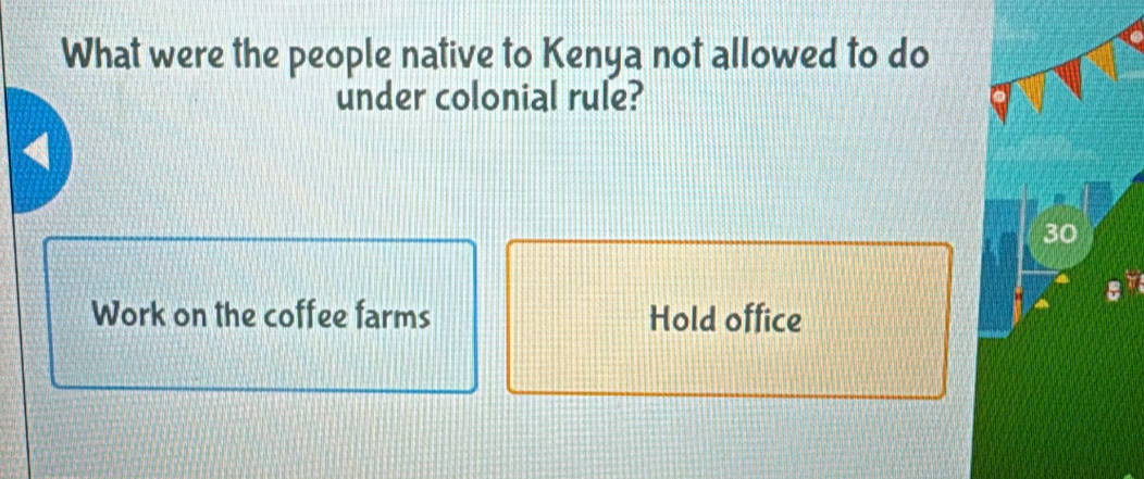 What were the people native to Kenya not allowed to do 
under colonial rule?
4
30
Work on the coffee farms Hold office